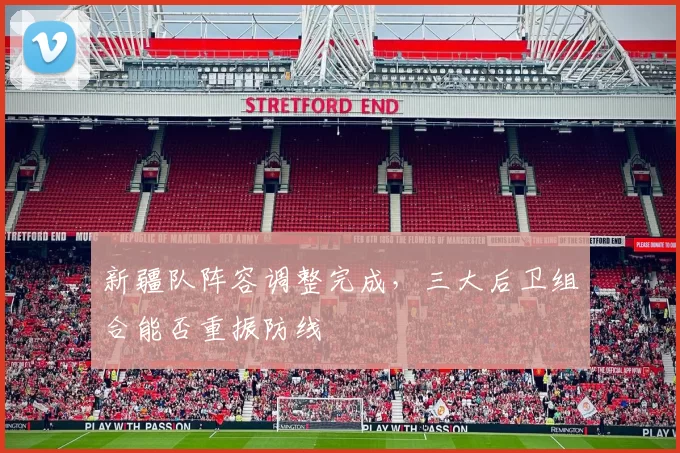 新疆队阵容调整完成,三大后卫组合能否重振防线