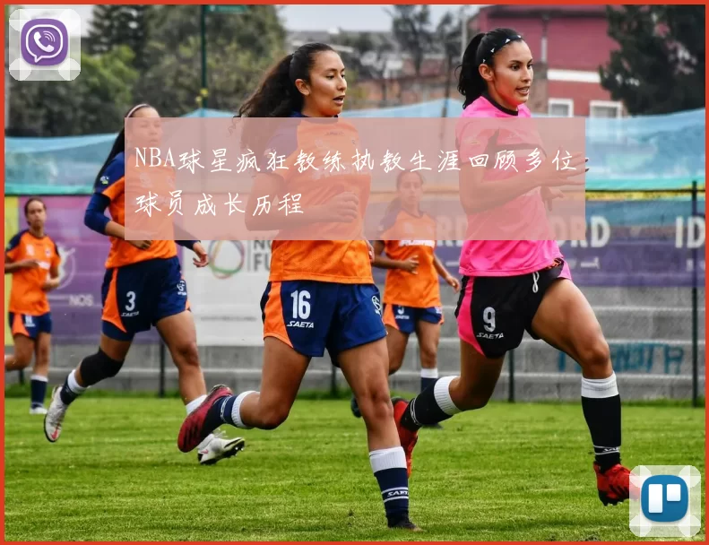 NBA球星疯狂教练执教生涯回顾多位球员成长历程