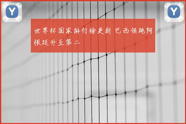 世界杯国家排行榜更新 巴西领跑阿根廷升至第二