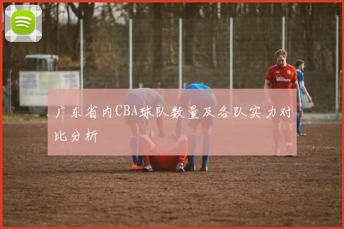 广东省内CBA球队数量及各队实力对比分析