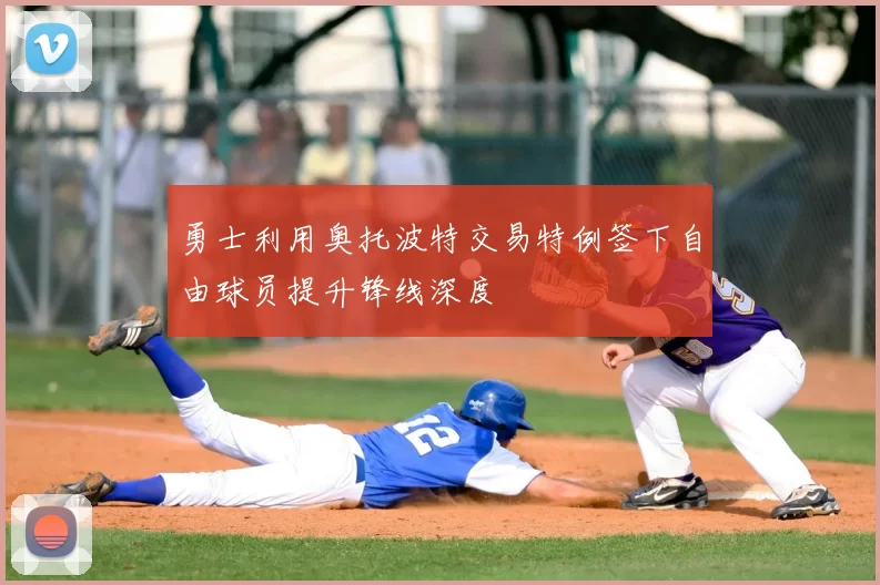 勇士利用奥托波特交易特例签下自由球员提升锋线深度