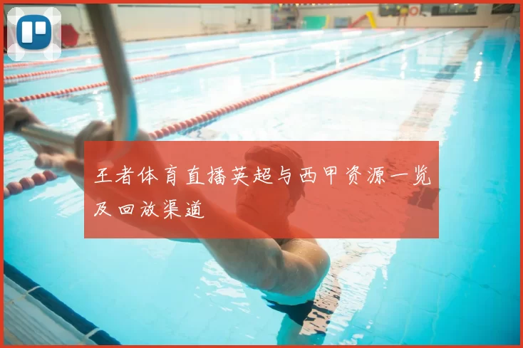 王者体育直播英超与西甲资源一览及回放渠道