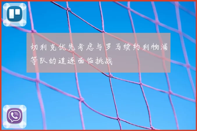 切利克优先考虑与罗马续约利物浦等队的追逐面临挑战