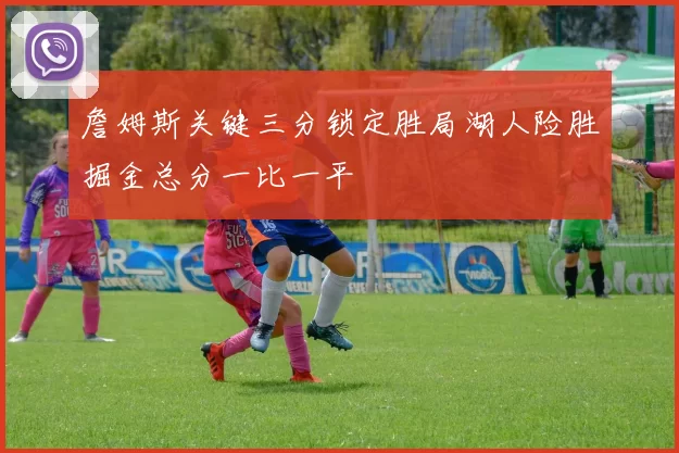 詹姆斯关键三分锁定胜局湖人险胜掘金总分一比一平