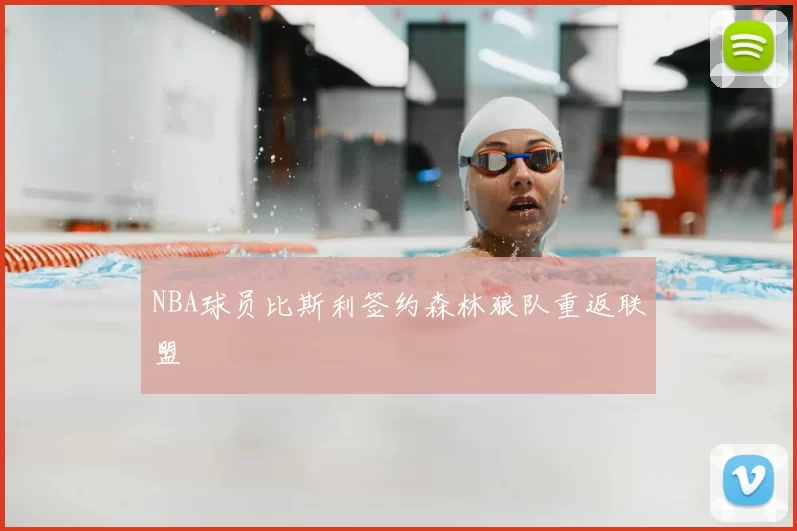 NBA球员比斯利签约森林狼队重返联盟