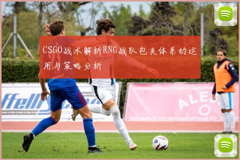CSGO战术解析RNG战队包夹体系的运用与策略分析