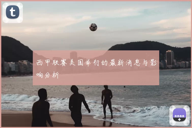 西甲联赛美国举行的最新消息与影响分析