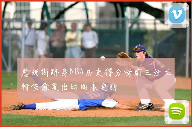 詹姆斯跻身NBA历史得分榜前三杜兰特伤愈复出时间表更新