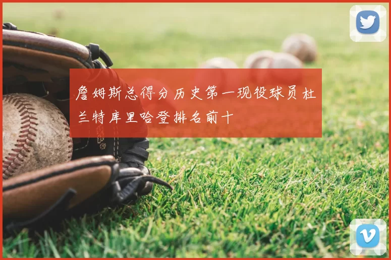 詹姆斯总得分历史第一现役球员杜兰特库里哈登排名前十