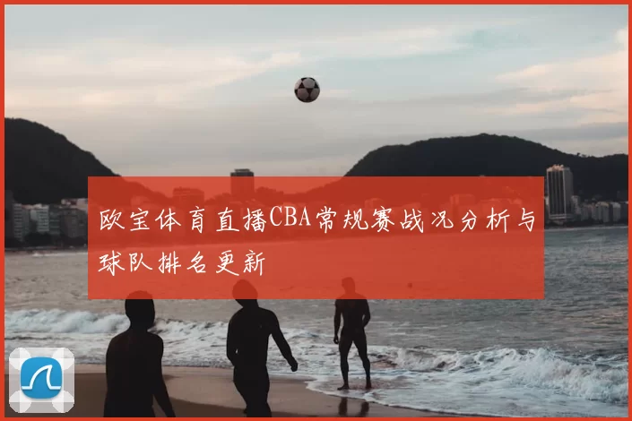 欧宝体育直播CBA常规赛战况分析与球队排名更新