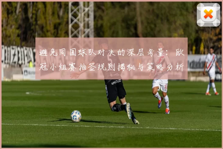 避免同国球队对决的深层考量:欧冠小组赛抽签规则揭秘与策略分析