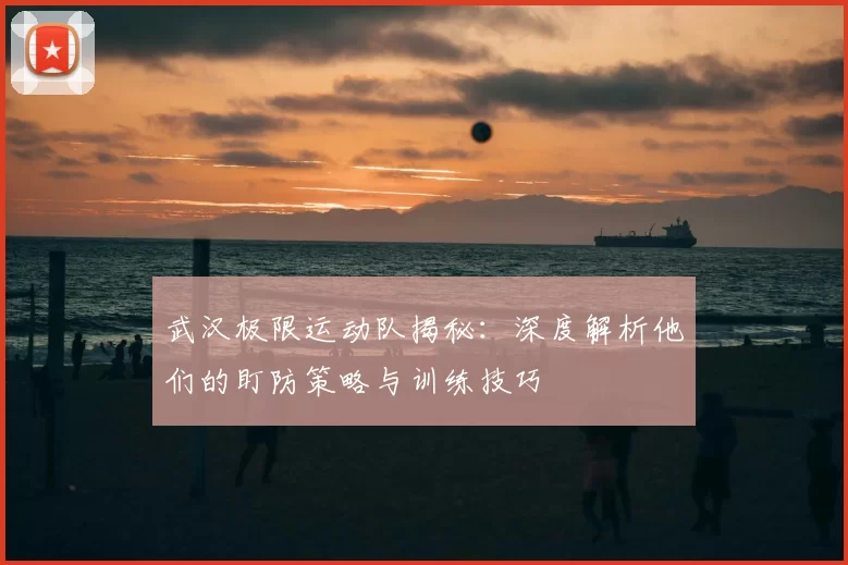 武汉极限运动队揭秘：深度解析他们的盯防策略与训练技巧