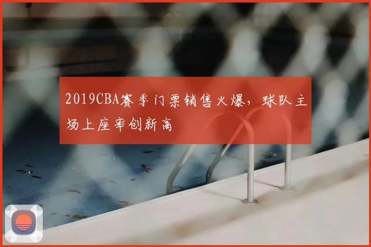 2019CBA赛季门票销售火爆，球队主场上座率创新高