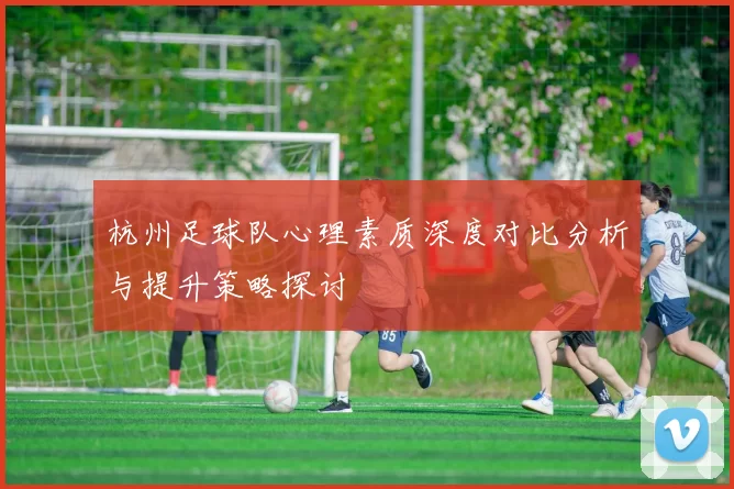 杭州足球队心理素质深度对比分析与提升策略探讨