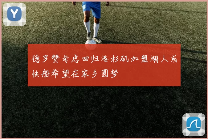 德罗赞考虑回归洛杉矶加盟湖人或快船希望在家乡圆梦