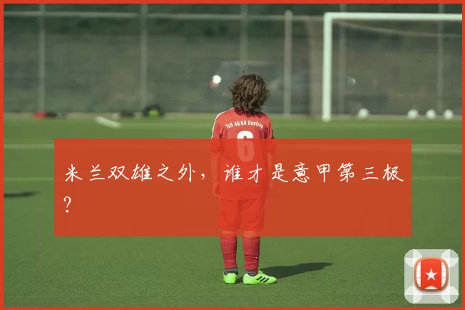 米兰双雄之外，谁才是意甲第三极？
