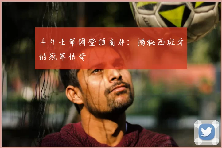 斗牛士军团登顶南非：揭秘西班牙的冠军传奇