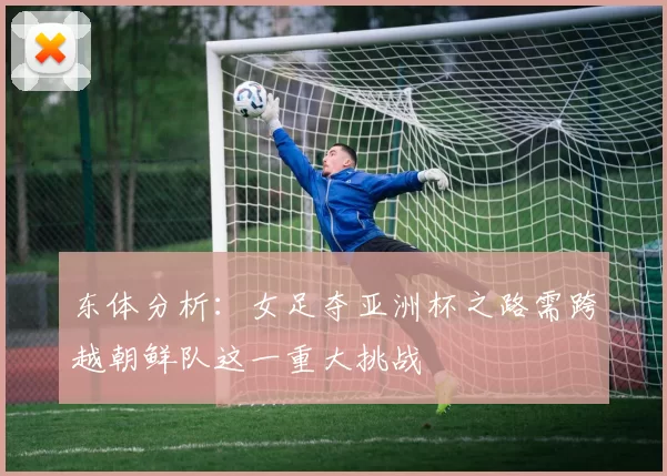 东体分析：女足夺亚洲杯之路需跨越朝鲜队这一重大挑战