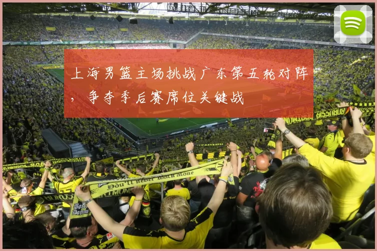 上海男篮主场挑战广东第五轮对阵，争夺季后赛席位关键战