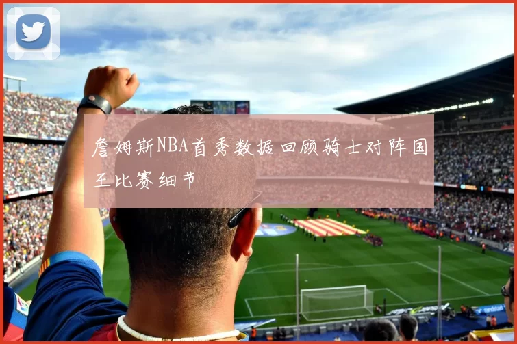 詹姆斯NBA首秀数据回顾骑士对阵国王比赛细节