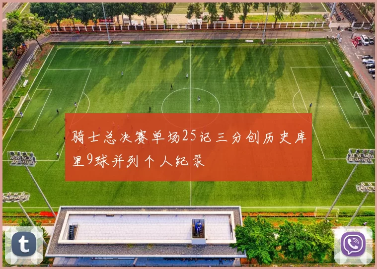 骑士总决赛单场25记三分创历史库里9球并列个人纪录