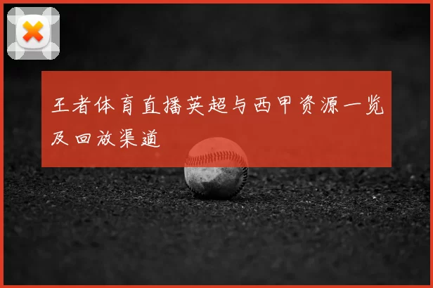 王者体育直播英超与西甲资源一览及回放渠道