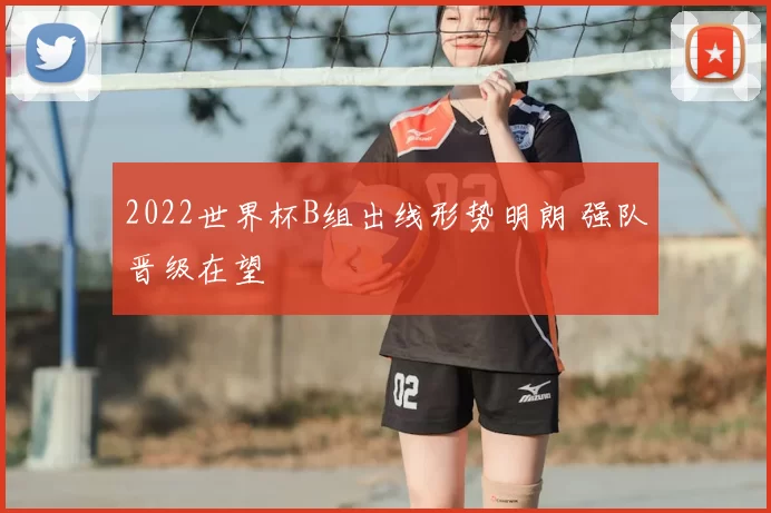 2022世界杯B组出线形势明朗 强队晋级在望