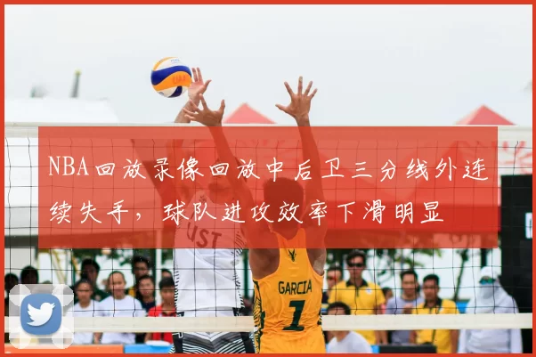 NBA回放录像回放中后卫三分线外连续失手，球队进攻效率下滑明显