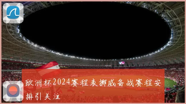 欧洲杯2024赛程表挪威备战赛程安排引关注