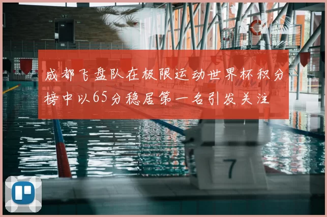 成都飞盘队在极限运动世界杯积分榜中以65分稳居第一名引发关注