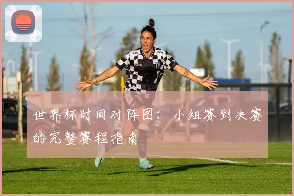 世界杯时间对阵图：小组赛到决赛的完整赛程指南