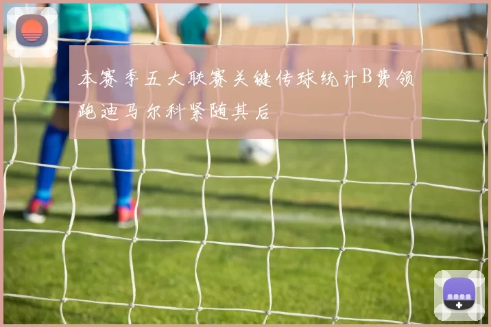 本赛季五大联赛关键传球统计B费领跑迪马尔科紧随其后