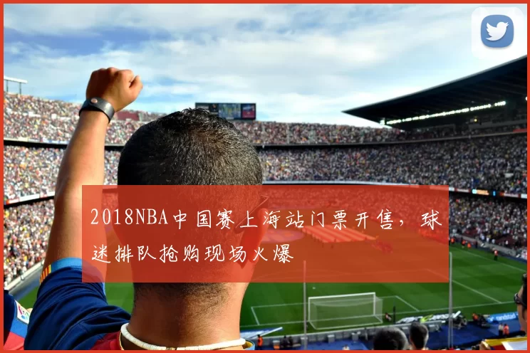 2018NBA中国赛上海站门票开售，球迷排队抢购现场火爆