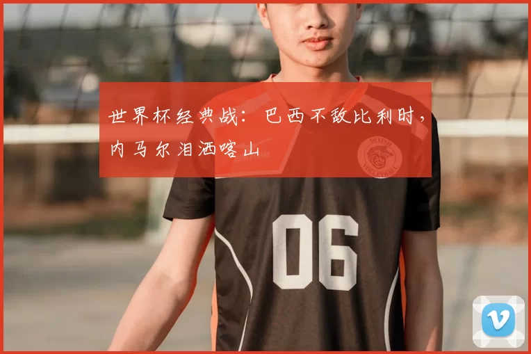 世界杯经典战：巴西不敌比利时，内马尔泪洒喀山