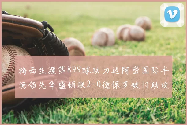梅西生涯第899球助力迈阿密国际半场领先华盛顿联2-0德保罗破门助攻