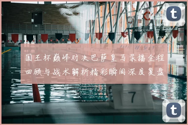 国王杯巅峰对决巴萨皇马录播全程回顾与战术解析精彩瞬间深度复盘