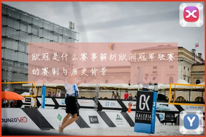 欧冠是什么赛事解析欧洲冠军联赛的赛制与历史背景