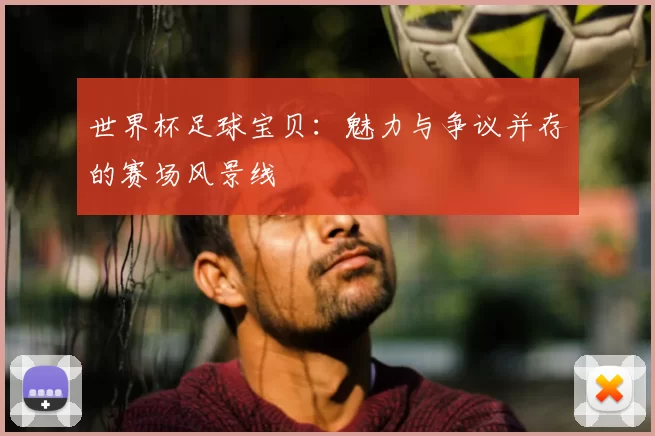 世界杯足球宝贝:魅力与争议并存的赛场风景线