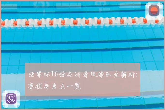 世界杯16强各洲晋级球队全解析：赛程与看点一览