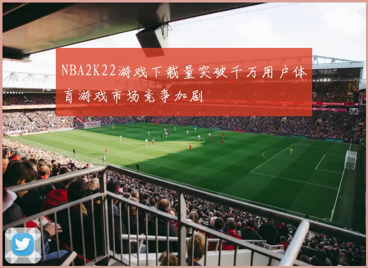 NBA2K22游戏下载量突破千万用户体育游戏市场竞争加剧