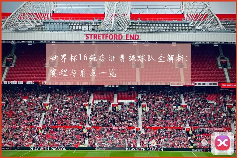 世界杯16强各洲晋级球队全解析：赛程与看点一览
