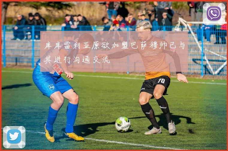 库库雷利亚原欲加盟巴萨穆帅已与其进行沟通交流