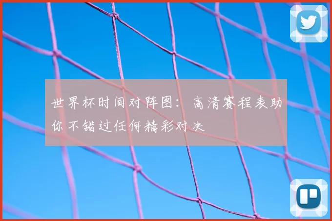 世界杯时间对阵图：高清赛程表助你不错过任何精彩对决