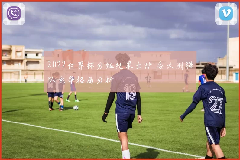 2022世界杯分组结果出炉 各大洲强队竞争格局分析