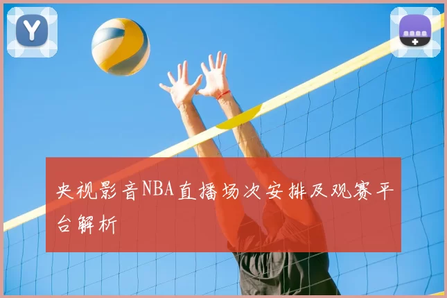 央视影音NBA直播场次安排及观赛平台解析