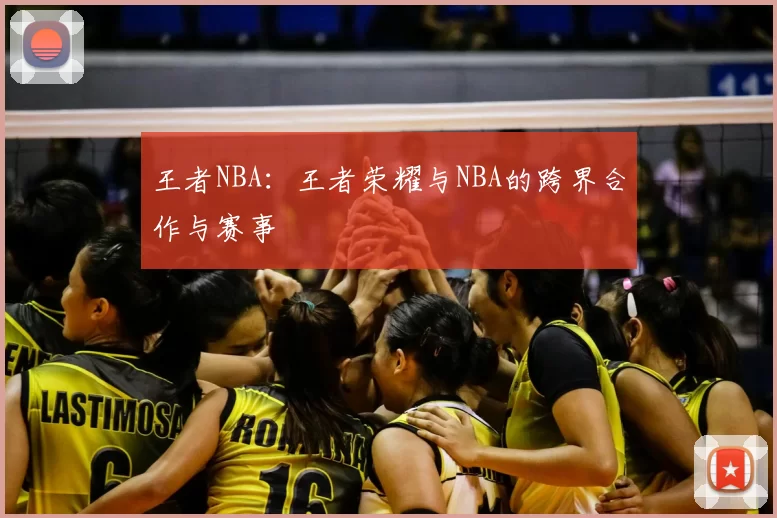 王者NBA：王者荣耀与NBA的跨界合作与赛事