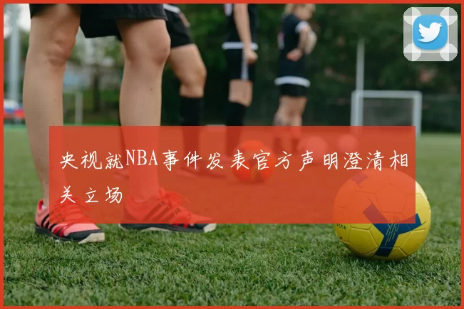 央视就NBA事件发表官方声明澄清相关立场