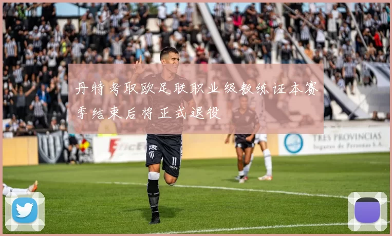 丹特考取欧足联职业级教练证本赛季结束后将正式退役