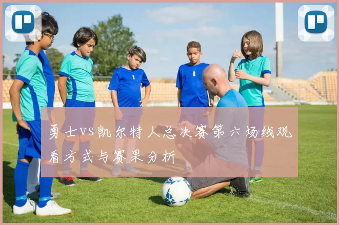 勇士vs凯尔特人总决赛第六场线观看方式与赛果分析