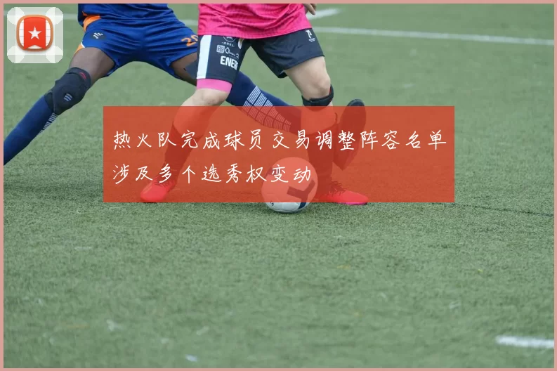 热火队完成球员交易调整阵容名单涉及多个选秀权变动